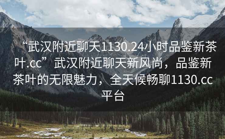 “武漢附近聊天1130.24小時(shí)品鑒新茶葉.cc”武漢附近聊天新風(fēng)尚，品鑒新茶葉的無限魅力，全天候暢聊1130.cc平臺(tái)