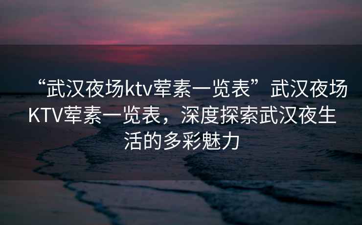 “武漢夜場(chǎng)ktv葷素一覽表”武漢夜場(chǎng)KTV葷素一覽表，深度探索武漢夜生活的多彩魅力