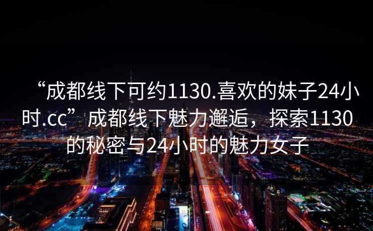 “成都線下可約1130.喜歡的妹子24小時(shí).cc”成都線下魅力邂逅，探索1130的秘密與24小時(shí)的魅力女子