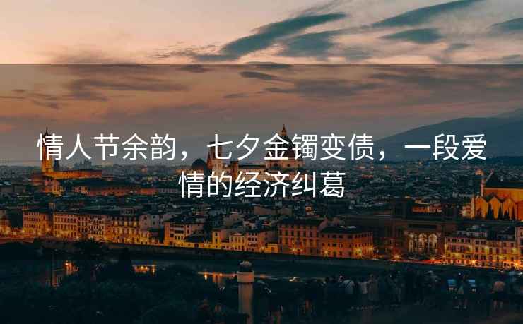 情人節(jié)余韻，七夕金鐲變債，一段愛情的經(jīng)濟糾葛