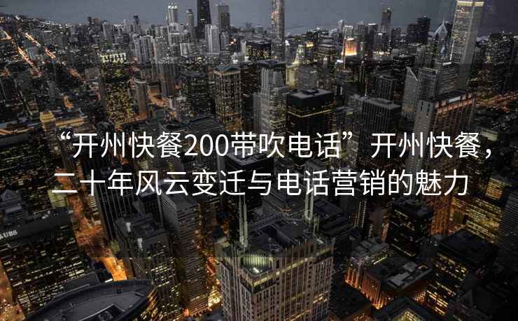 “開州快餐200帶吹電話”開州快餐，二十年風(fēng)云變遷與電話營銷的魅力