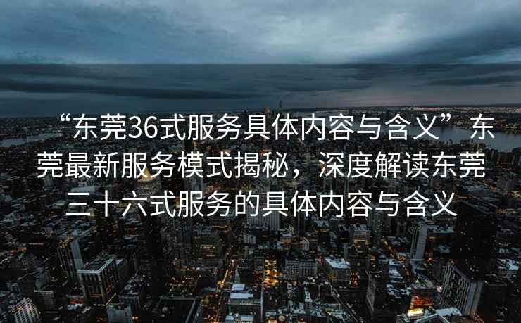 “東莞36式服務(wù)具體內(nèi)容與含義”東莞最新服務(wù)模式揭秘，深度解讀東莞三十六式服務(wù)的具體內(nèi)容與含義