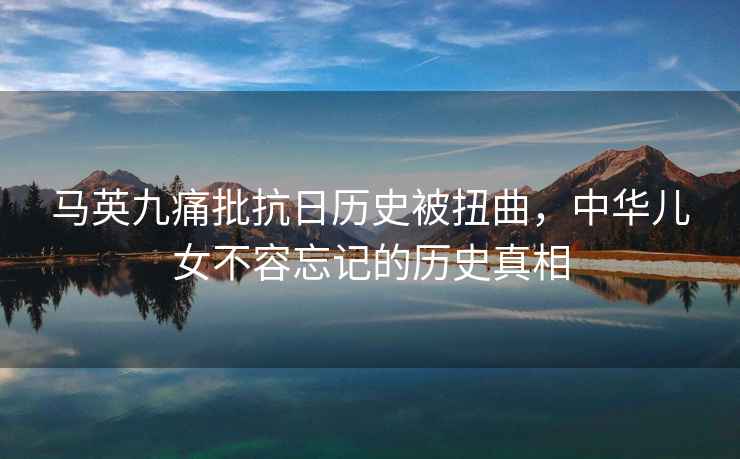 馬英九痛批抗日歷史被扭曲，中華兒女不容忘記的歷史真相