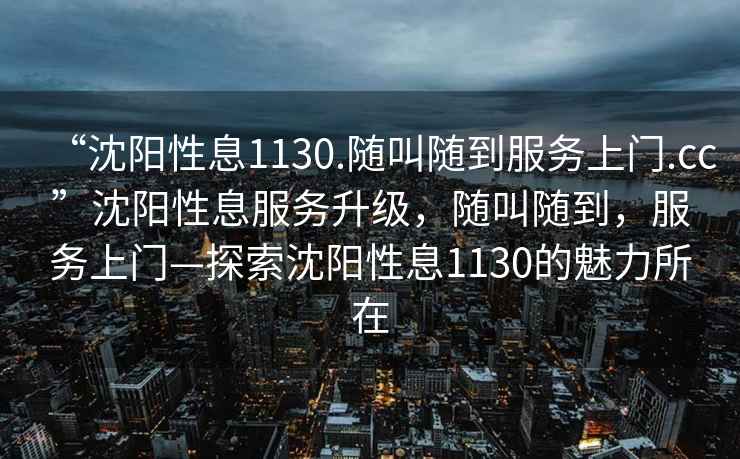 “沈陽性息1130.隨叫隨到服務(wù)上門.cc”沈陽性息服務(wù)升級(jí)，隨叫隨到，服務(wù)上門—探索沈陽性息1130的魅力所在