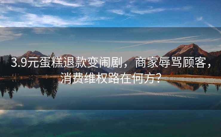 3.9元蛋糕退款變鬧劇，商家辱罵顧客，消費(fèi)維權(quán)路在何方？