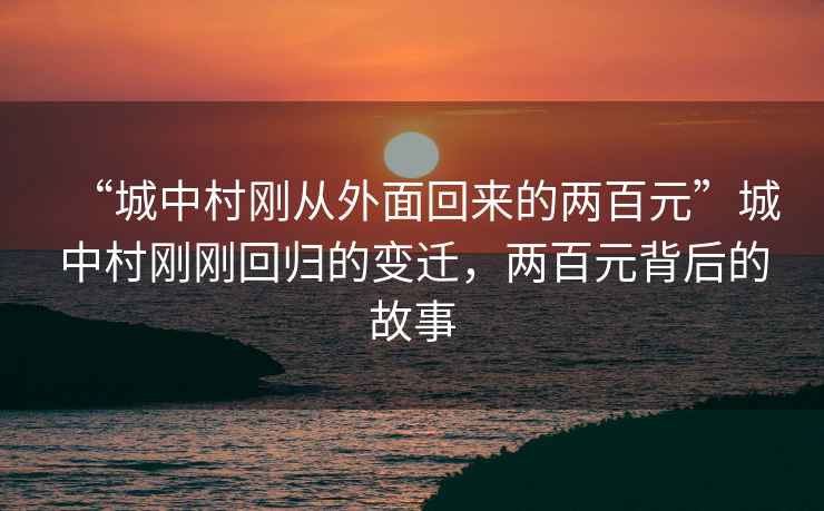 “城中村剛從外面回來的兩百元”城中村剛剛回歸的變遷，兩百元背后的故事