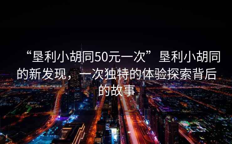“墾利小胡同50元一次”墾利小胡同的新發(fā)現(xiàn)，一次獨(dú)特的體驗(yàn)探索背后的故事