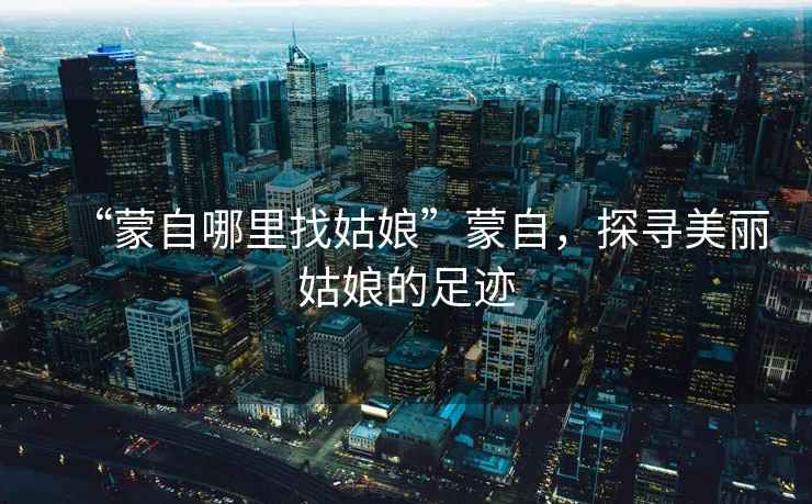 “蒙自哪里找姑娘”蒙自，探尋美麗姑娘的足跡