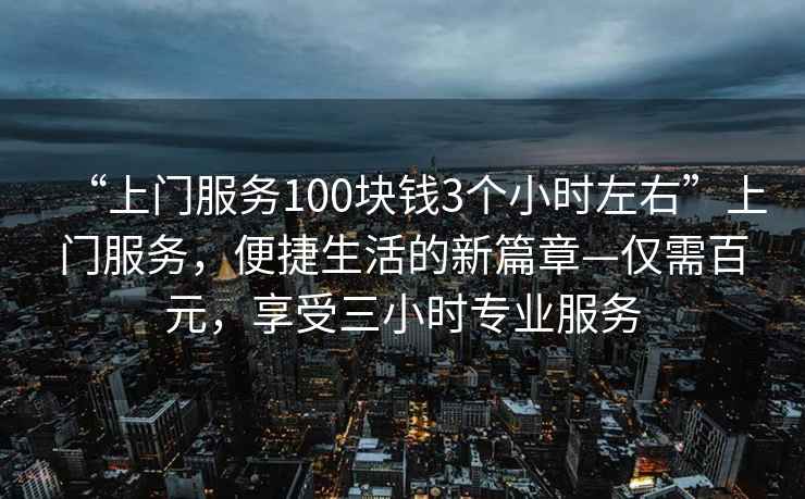 “上門服務(wù)100塊錢3個小時左右”上門服務(wù)，便捷生活的新篇章—僅需百元，享受三小時專業(yè)服務(wù)