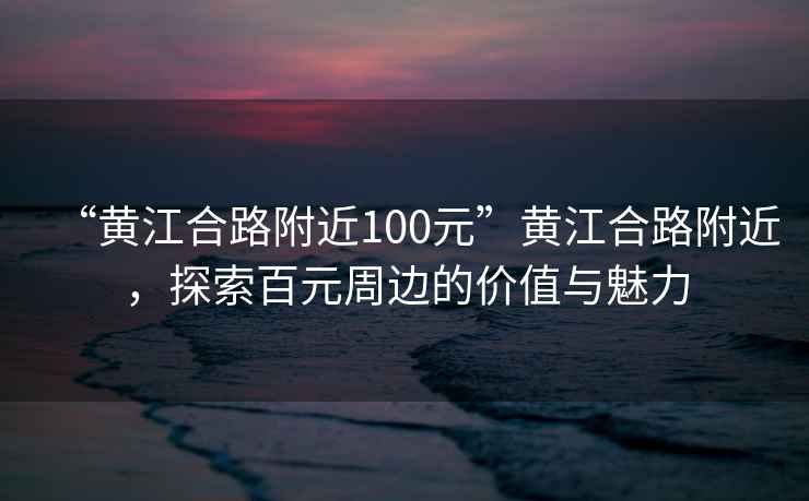 “黃江合路附近100元”黃江合路附近，探索百元周邊的價(jià)值與魅力