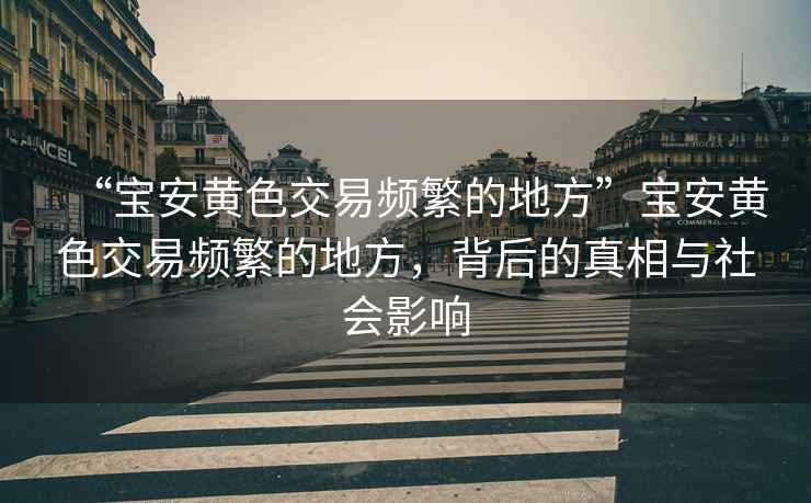 “寶安黃色交易頻繁的地方”寶安黃色交易頻繁的地方，背后的真相與社會(huì)影響