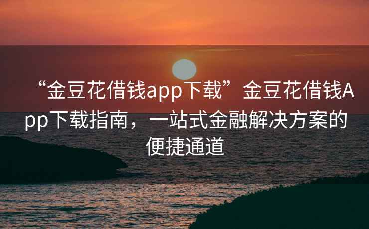 “金豆花借錢app下載”金豆花借錢App下載指南，一站式金融解決方案的便捷通道