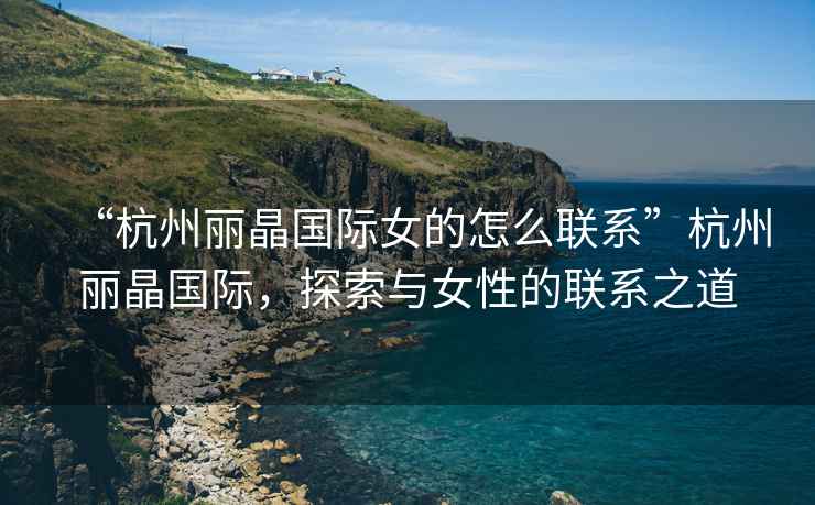 “杭州麗晶國際女的怎么聯(lián)系”杭州麗晶國際，探索與女性的聯(lián)系之道