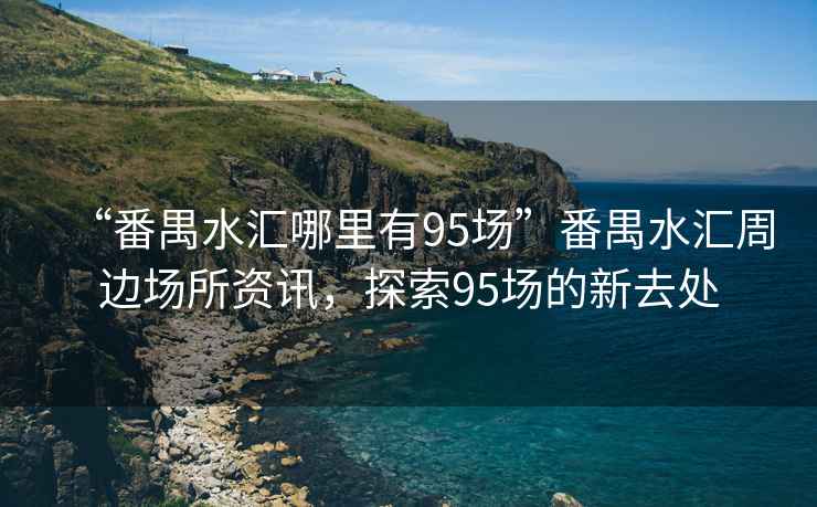 “番禺水匯哪里有95場”番禺水匯周邊場所資訊，探索95場的新去處