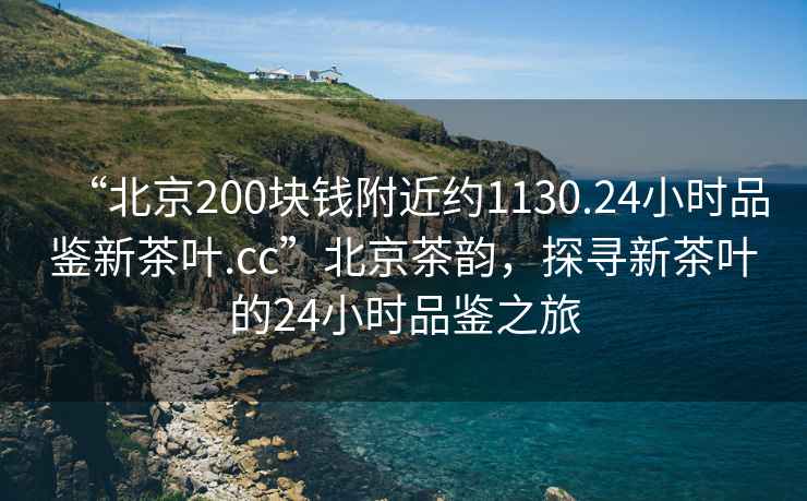 “北京200塊錢附近約1130.24小時品鑒新茶葉.cc”北京茶韻，探尋新茶葉的24小時品鑒之旅