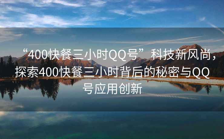 “400快餐三小時QQ號”科技新風尚，探索400快餐三小時背后的秘密與QQ號應用創(chuàng)新