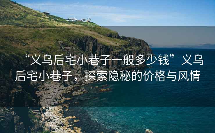 “義烏后宅小巷子一般多少錢”義烏后宅小巷子，探索隱秘的價格與風情