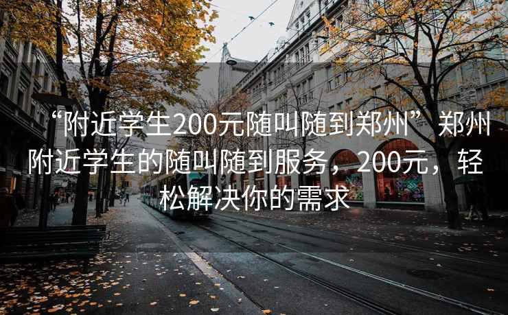 “附近學(xué)生200元隨叫隨到鄭州”鄭州附近學(xué)生的隨叫隨到服務(wù)，200元，輕松解決你的需求