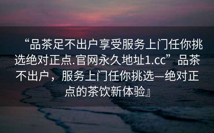 “品茶足不出戶享受服務(wù)上門任你挑選絕對正點.官網(wǎng)永久地址1.cc”品茶不出戶，服務(wù)上門任你挑選—絕對正點的茶飲新體驗』