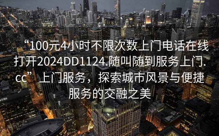 “100元4小時(shí)不限次數(shù)上門電話在線打開2024DD1124.隨叫隨到服務(wù)上門.cc”上門服務(wù)，探索城市風(fēng)景與便捷服務(wù)的交融之美
