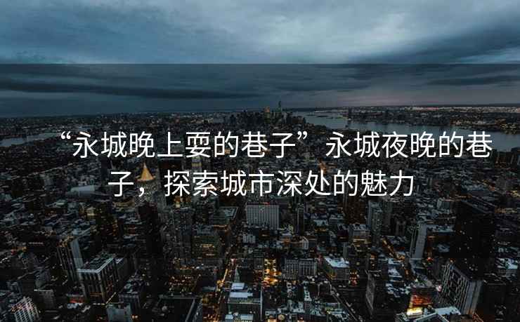 “永城晚上耍的巷子”永城夜晚的巷子，探索城市深處的魅力