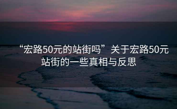 “宏路50元的站街嗎”關(guān)于宏路50元站街的一些真相與反思