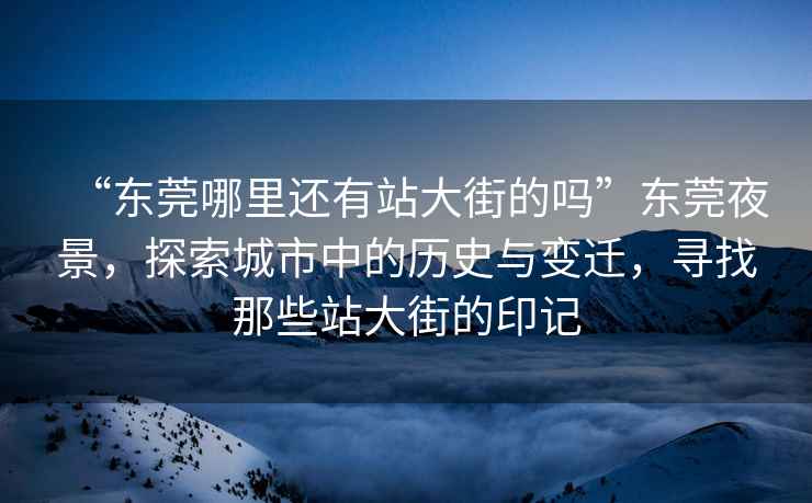 “東莞哪里還有站大街的嗎”東莞夜景，探索城市中的歷史與變遷，尋找那些站大街的印記