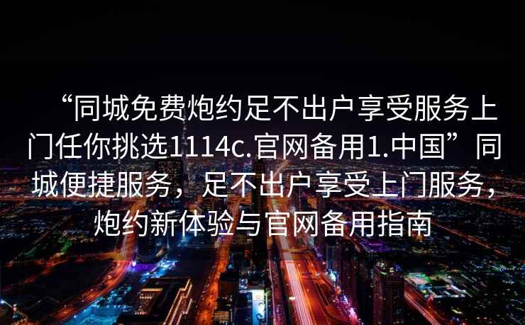 “同城免費炮約足不出戶享受服務(wù)上門任你挑選1114c.官網(wǎng)備用1.中國”同城便捷服務(wù)，足不出戶享受上門服務(wù)，炮約新體驗與官網(wǎng)備用指南