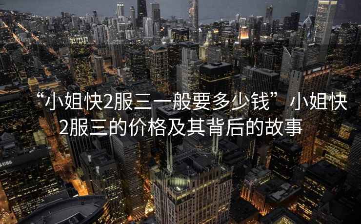 “小姐快2服三一般要多少錢”小姐快2服三的價(jià)格及其背后的故事