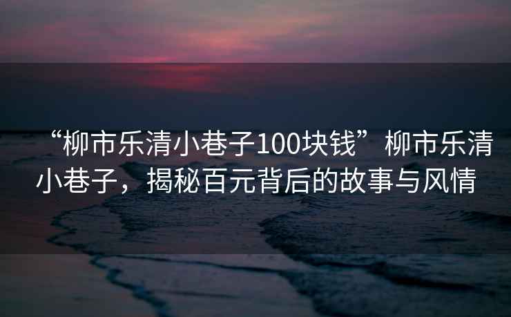 “柳市樂清小巷子100塊錢”柳市樂清小巷子，揭秘百元背后的故事與風(fēng)情