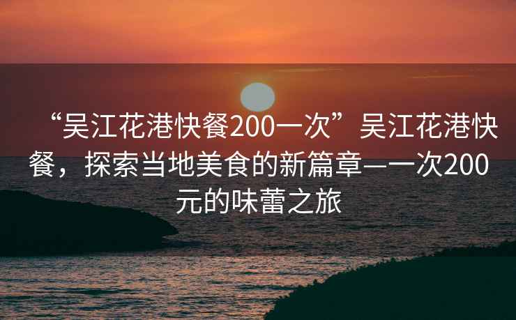“吳江花港快餐200一次”吳江花港快餐，探索當(dāng)?shù)孛朗车男缕隆淮?00元的味蕾之旅