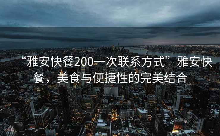 “雅安快餐200一次聯(lián)系方式”雅安快餐，美食與便捷性的完美結(jié)合