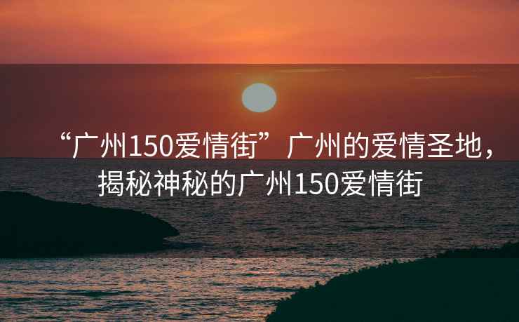 “廣州150愛(ài)情街”廣州的愛(ài)情圣地，揭秘神秘的廣州150愛(ài)情街
