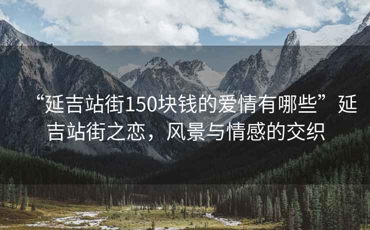 “延吉站街150塊錢的愛情有哪些”延吉站街之戀，風(fēng)景與情感的交織