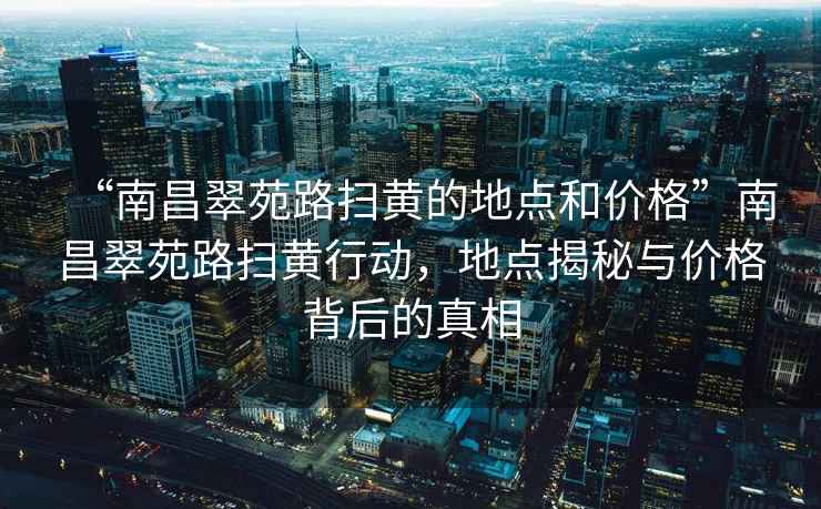 “南昌翠苑路掃黃的地點和價格”南昌翠苑路掃黃行動，地點揭秘與價格背后的真相