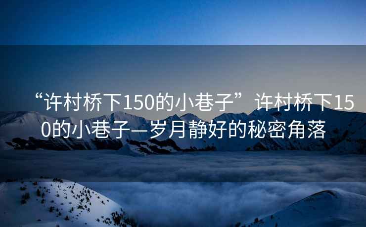 “許村橋下150的小巷子”許村橋下150的小巷子—?dú)q月靜好的秘密角落