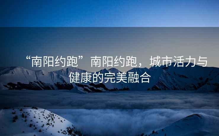 “南陽約跑”南陽約跑，城市活力與健康的完美融合