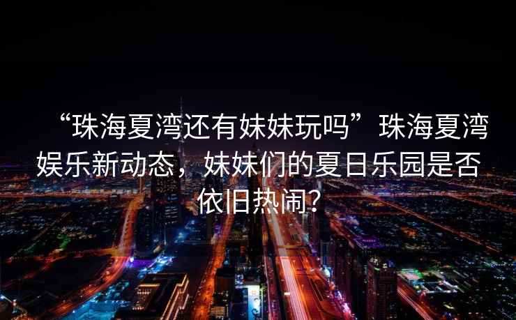 “珠海夏灣還有妹妹玩嗎”珠海夏灣娛樂新動態(tài)，妹妹們的夏日樂園是否依舊熱鬧？