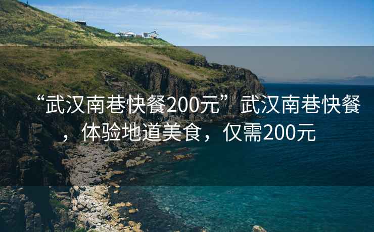 “武漢南巷快餐200元”武漢南巷快餐，體驗地道美食，僅需200元