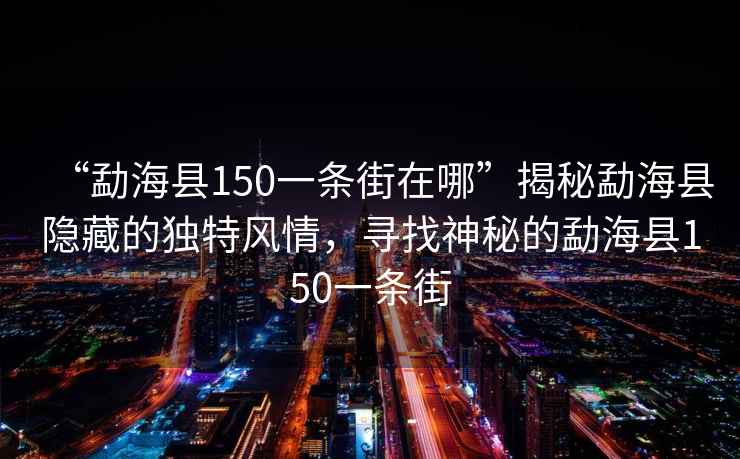 “勐?？h150一條街在哪”揭秘勐?？h隱藏的獨(dú)特風(fēng)情，尋找神秘的勐?？h150一條街